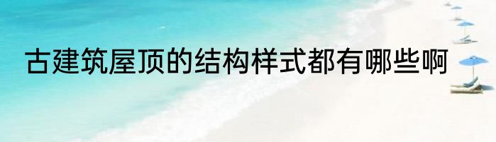 古建筑屋顶的结构样式都有哪些啊