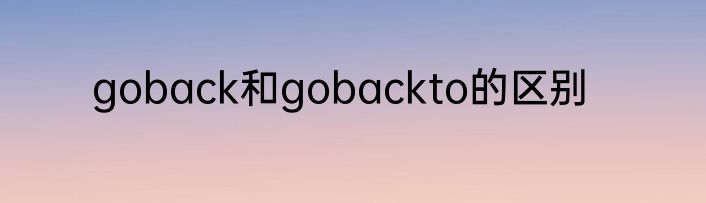 goback和gobackto的区别