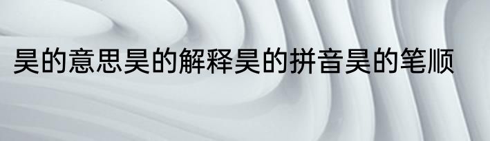 昊的意思昊的解释昊的拼音昊的笔顺