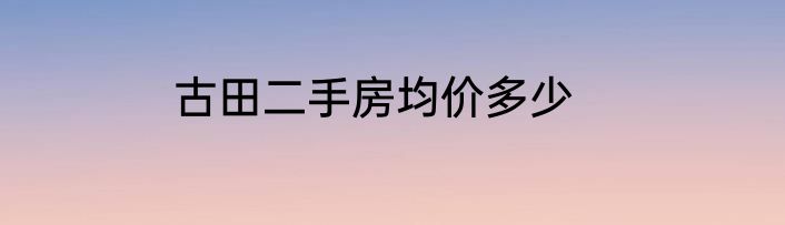 古田二手房均价多少