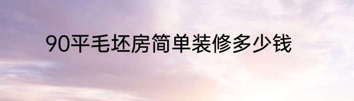 90平毛坯房简单装修多少钱