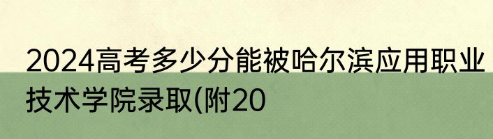 2024高考多少分能被哈尔滨应用职业技术学院录取(附20