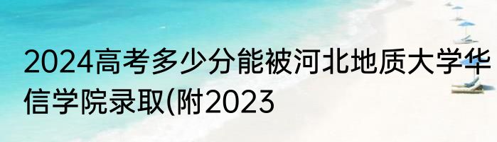 2024高考多少分能被河北地质大学华信学院录取(附2023