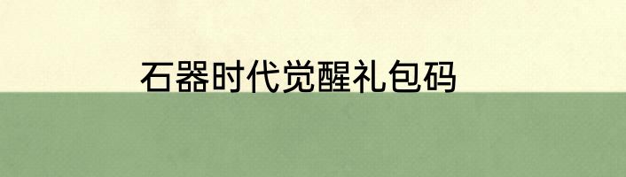 石器时代觉醒礼包码
