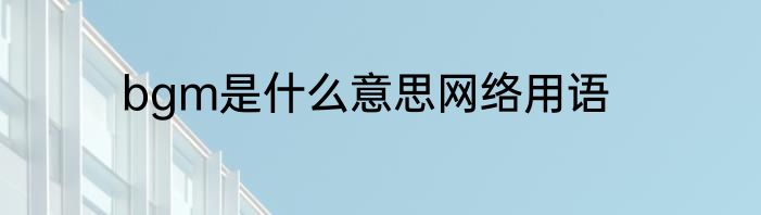 bgm是什么意思网络用语