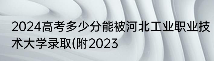 2024高考多少分能被河北工业职业技术大学录取(附2023