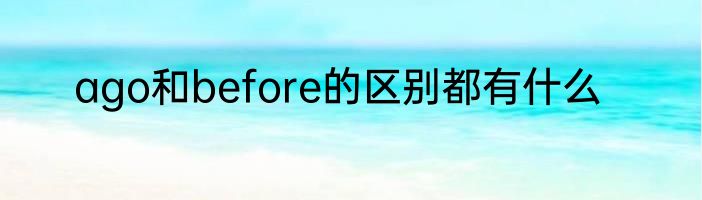 ago和before的区别都有什么