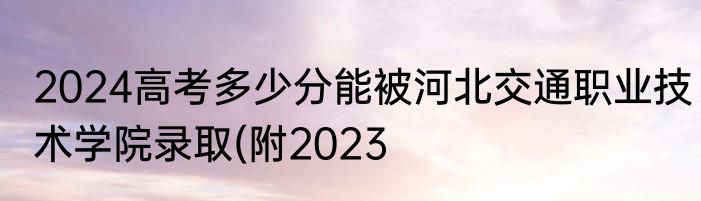 2024高考多少分能被河北交通职业技术学院录取(附2023