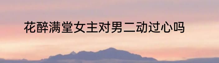花醉满堂女主对男二动过心吗