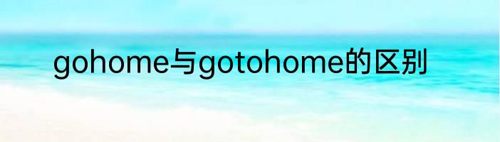 gohome与gotohome的区别