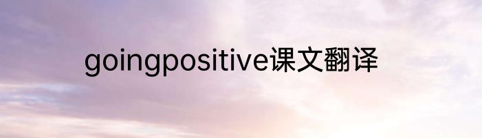 goingpositive课文翻译