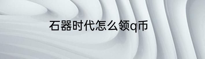 石器时代怎么领q币