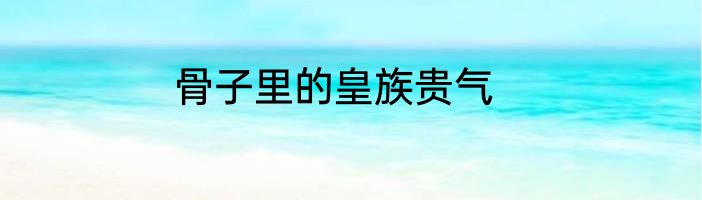 骨子里的皇族贵气