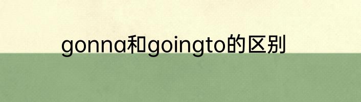 gonna和goingto的区别