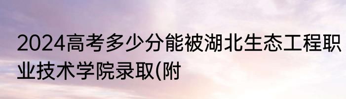 2024高考多少分能被湖北生态工程职业技术学院录取(附