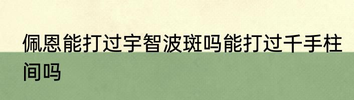 佩恩能打过宇智波斑吗能打过千手柱间吗