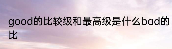 good的比较级和最高级是什么bad的比