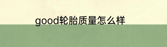 good轮胎质量怎么样