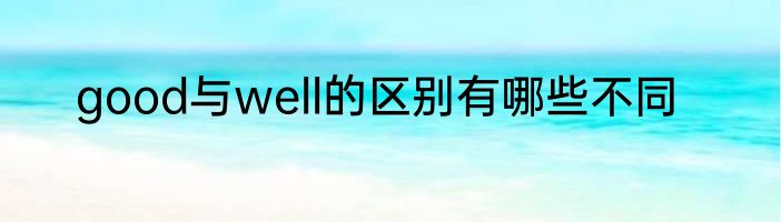 good与well的区别有哪些不同