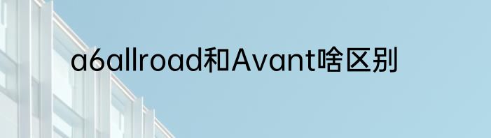 a6allroad和Avant啥区别