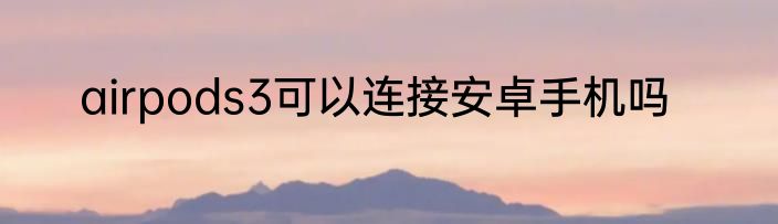 airpods3可以连接安卓手机吗