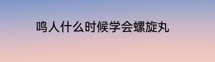 鸣人什么时候学会螺旋丸