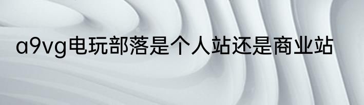 a9vg电玩部落是个人站还是商业站