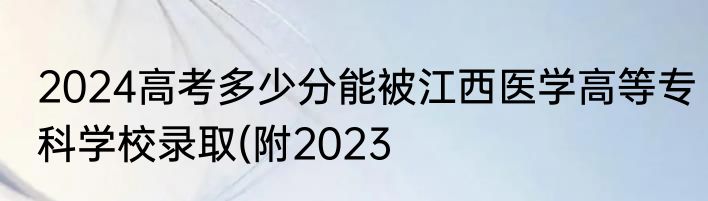 2024高考多少分能被江西医学高等专科学校录取(附2023