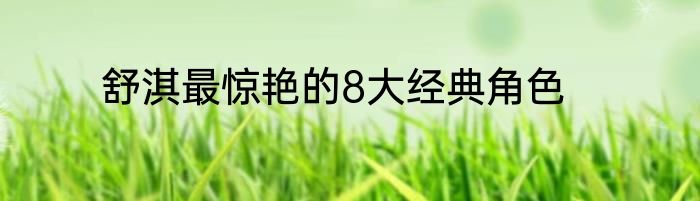 舒淇最惊艳的8大经典角色