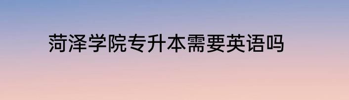 菏泽学院专升本需要英语吗