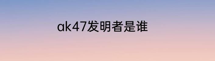 ak47发明者是谁