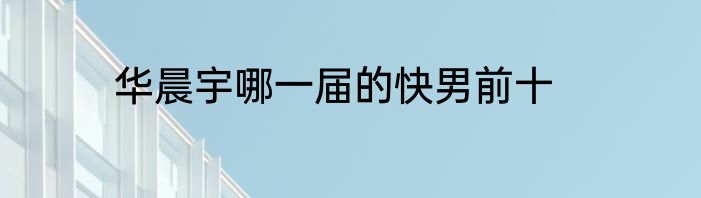 华晨宇哪一届的快男前十