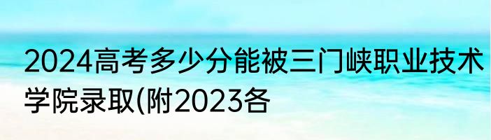 2024高考多少分能被三门峡职业技术学院录取(附2023各