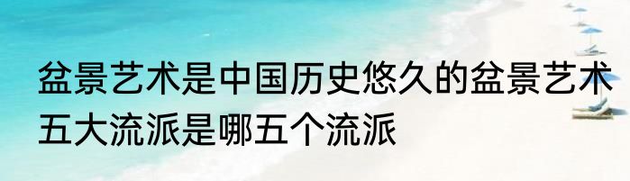 盆景艺术是中国历史悠久的盆景艺术五大流派是哪五个流派
