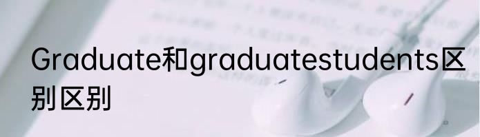 Graduate和graduatestudents区别区别