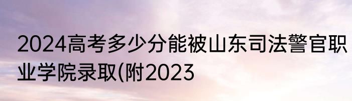 2024高考多少分能被山东司法警官职业学院录取(附2023