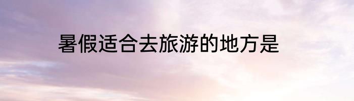 暑假适合去旅游的地方是