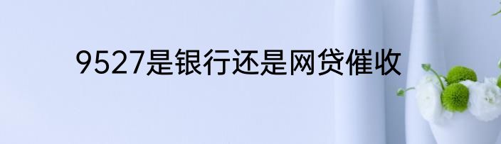 9527是银行还是网贷催收