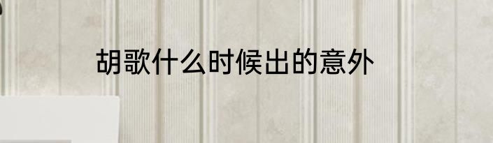 胡歌什么时候出的意外