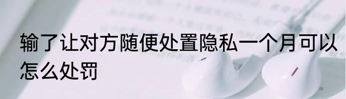 输了让对方随便处置隐私一个月可以怎么处罚