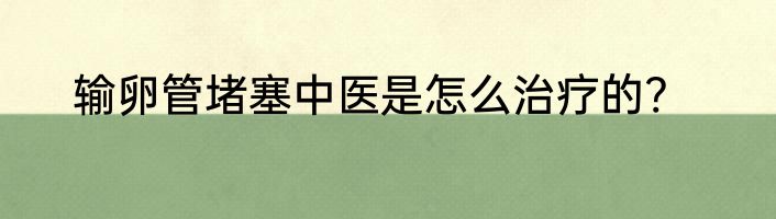 输卵管堵塞中医是怎么治疗的?
