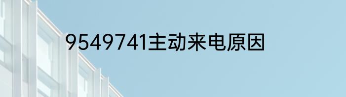 9549741主动来电原因