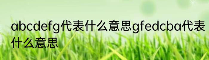 abcdefg代表什么意思gfedcba代表什么意思