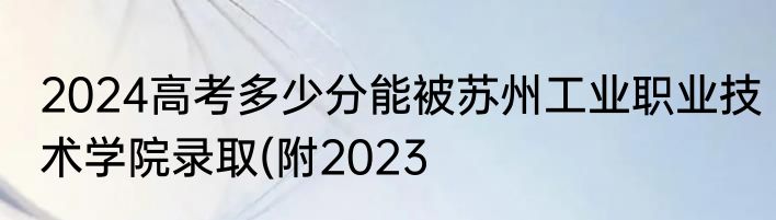 2024高考多少分能被苏州工业职业技术学院录取(附2023