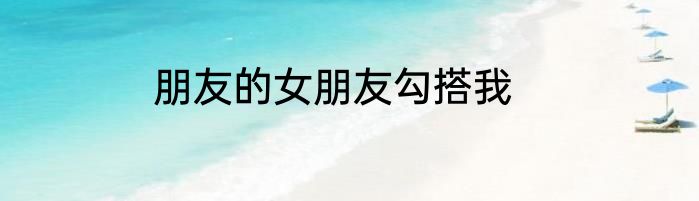 朋友的女朋友勾搭我