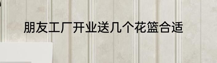 朋友工厂开业送几个花篮合适
