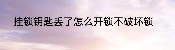 挂锁钥匙丢了怎么开锁不破坏锁