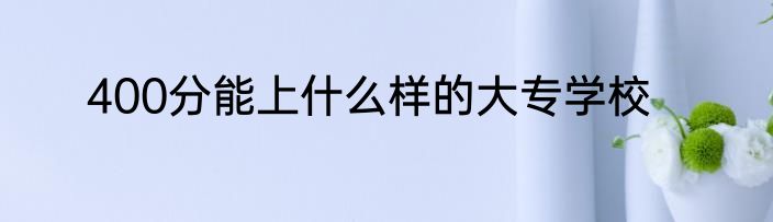 400分能上什么样的大专学校
