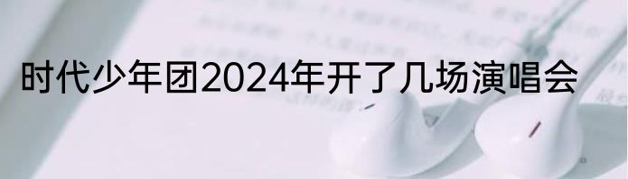 时代少年团2024年开了几场演唱会