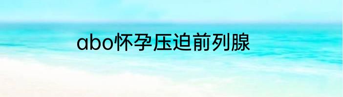 abo怀孕压迫前列腺